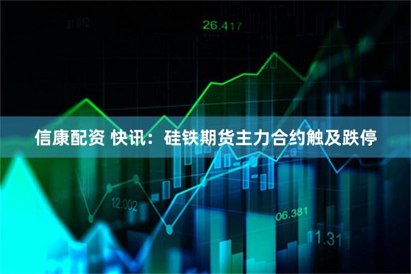 信康配资 快讯：硅铁期货主力合约触及跌停
