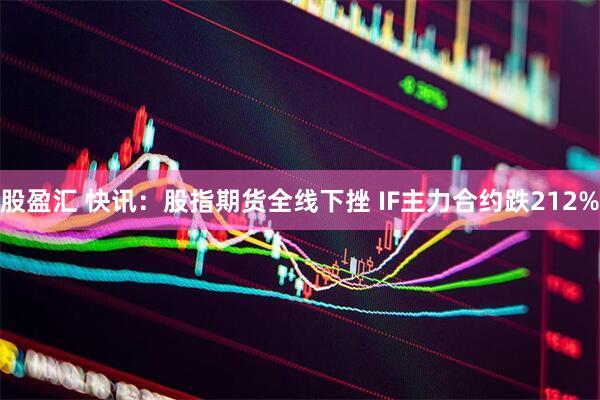 股盈汇 快讯：股指期货全线下挫 IF主力合约跌212%