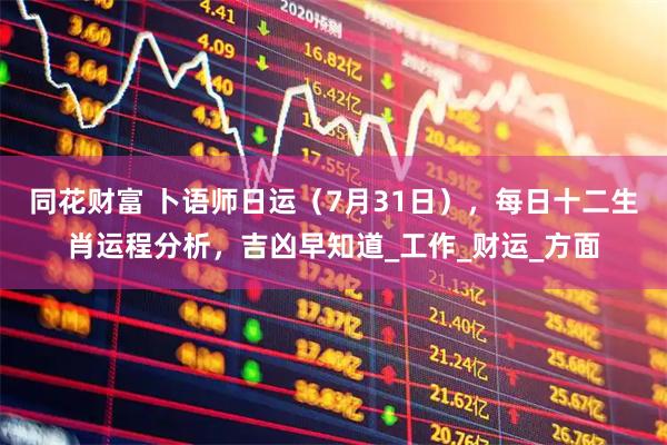 同花财富 卜语师日运（7月31日），每日十二生肖运程分析，吉凶早知道_工作_财运_方面