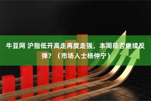 牛豆网 沪指低开高走再度走强，本周能否继续反弹？（市场人士杨仲宁）