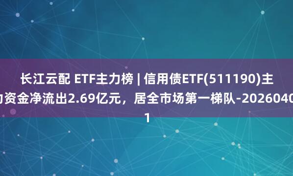长江云配 ETF主力榜 | 信用债ETF(511190)主力资金净流出2.69亿元，居全市场第一梯队-20260401