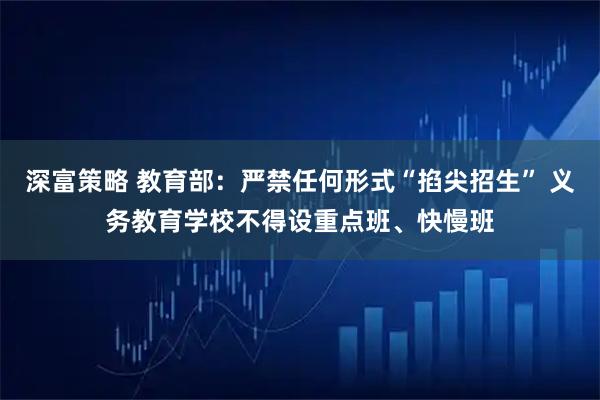 深富策略 教育部：严禁任何形式“掐尖招生” 义务教育学校不得设重点班、快慢班