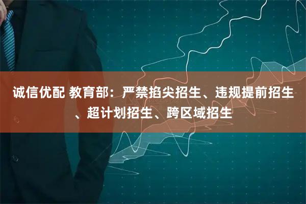 诚信优配 教育部：严禁掐尖招生、违规提前招生、超计划招生、跨区域招生