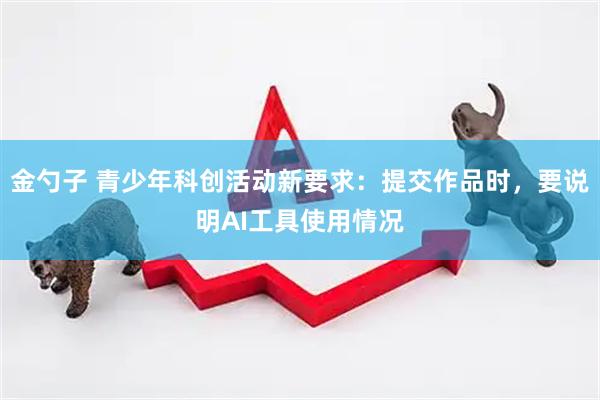 金勺子 青少年科创活动新要求：提交作品时，要说明AI工具使用情况