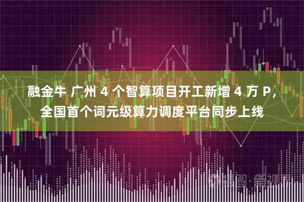 融金牛 广州 4 个智算项目开工新增 4 万 P，全国首个词元级算力调度平台同步上线