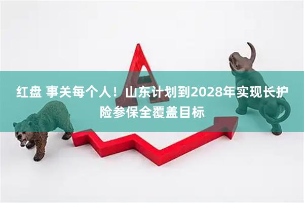 红盘 事关每个人！山东计划到2028年实现长护险参保全覆盖目标
