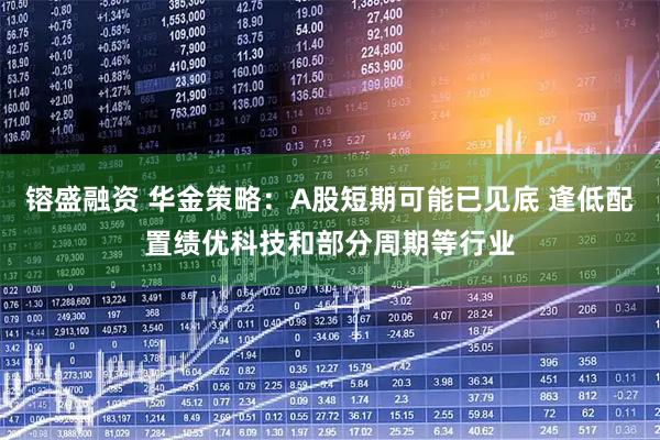 镕盛融资 华金策略：A股短期可能已见底 逢低配置绩优科技和部分周期等行业