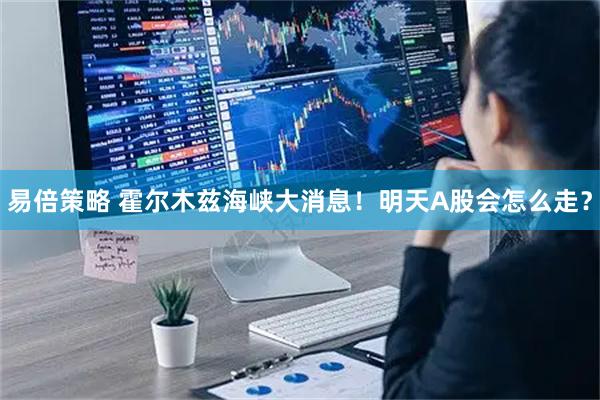 易倍策略 霍尔木兹海峡大消息！明天A股会怎么走？