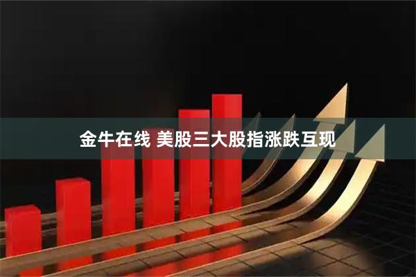 金牛在线 美股三大股指涨跌互现