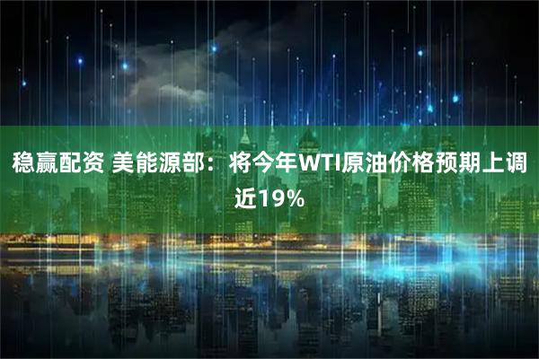 稳赢配资 美能源部：将今年WTI原油价格预期上调近19%