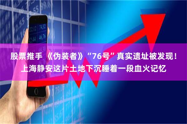 股票推手 《伪装者》“76号”真实遗址被发现！上海静安这片土地下沉睡着一段血火记忆