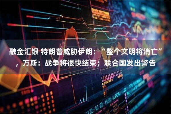 融金汇银 特朗普威胁伊朗：“整个文明将消亡”，万斯：战争将很快结束；联合国发出警告