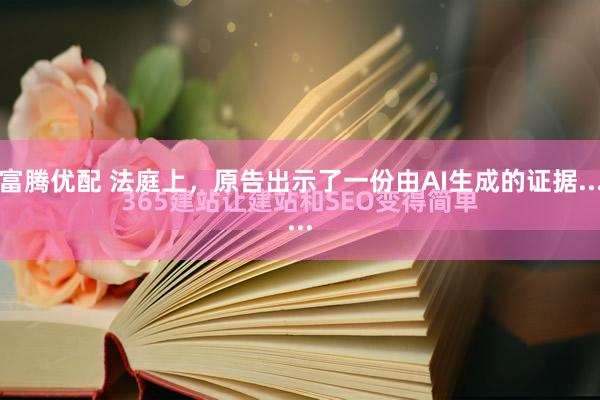 富腾优配 法庭上，原告出示了一份由AI生成的证据......