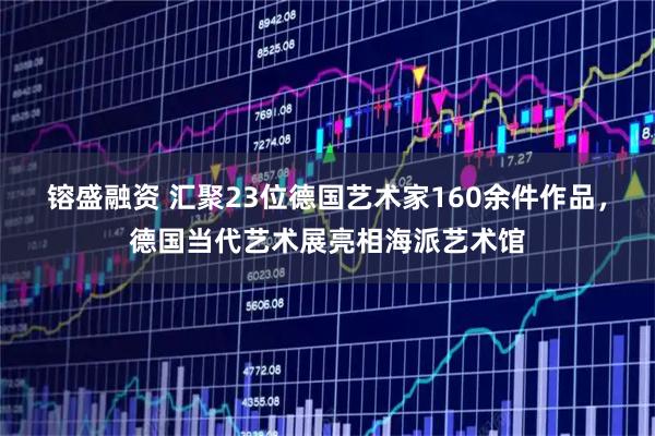 镕盛融资 汇聚23位德国艺术家160余件作品，德国当代艺术展亮相海派艺术馆