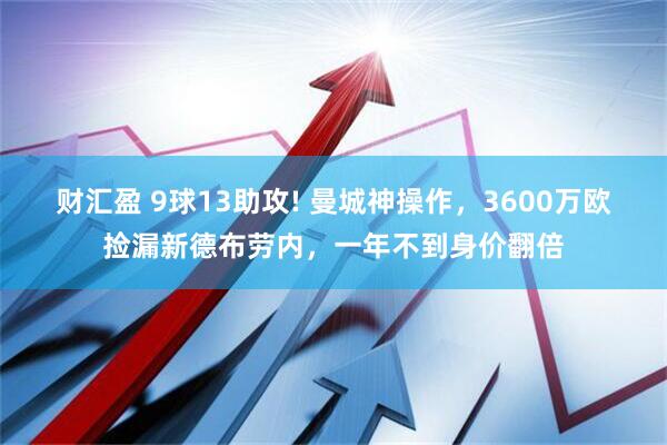 财汇盈 9球13助攻! 曼城神操作，3600万欧捡漏新德布劳内，一年不到身价翻倍