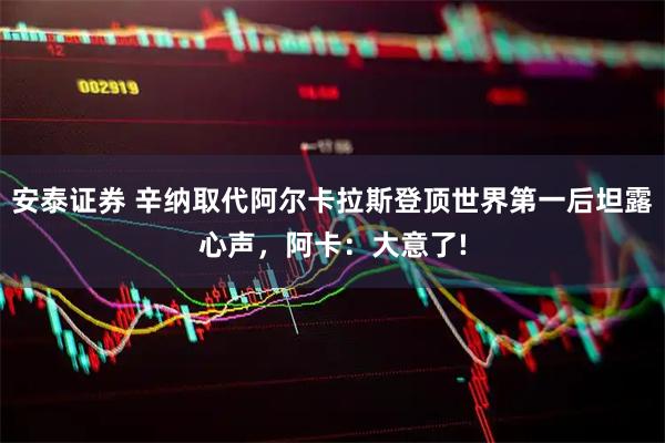 安泰证券 辛纳取代阿尔卡拉斯登顶世界第一后坦露心声，阿卡：大意了!