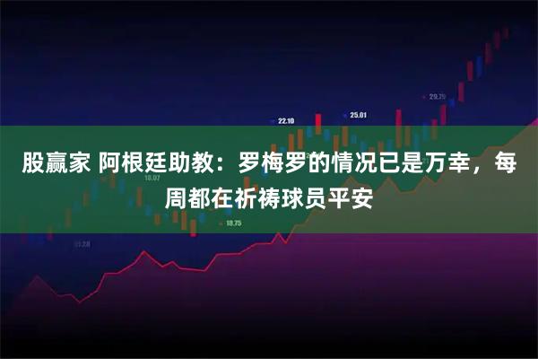 股赢家 阿根廷助教：罗梅罗的情况已是万幸，每周都在祈祷球员平安