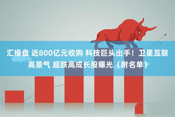 汇操盘 近800亿元收购 科技巨头出手！卫星互联高景气 超跌高成长股曝光（附名单）