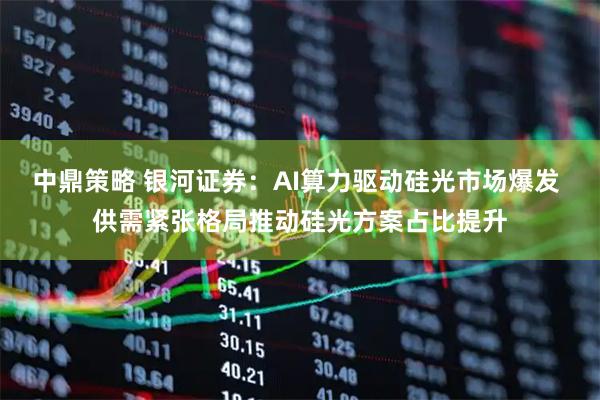 中鼎策略 银河证券：AI算力驱动硅光市场爆发 供需紧张格局推动硅光方案占比提升